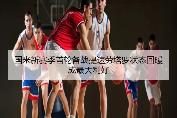 国米新赛季首轮备战提速劳塔罗状态回暖成最大利好