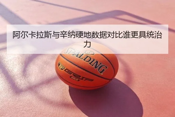 阿尔卡拉斯与辛纳硬地数据对比谁更具统治力