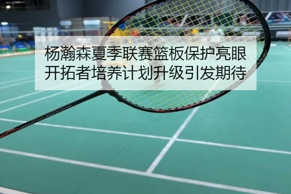 杨瀚森夏季联赛篮板保护亮眼 开拓者培养计划升级引发期待