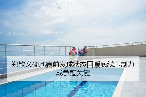 郑钦文硬地赛前发球状态回暖底线压制力成争冠关键